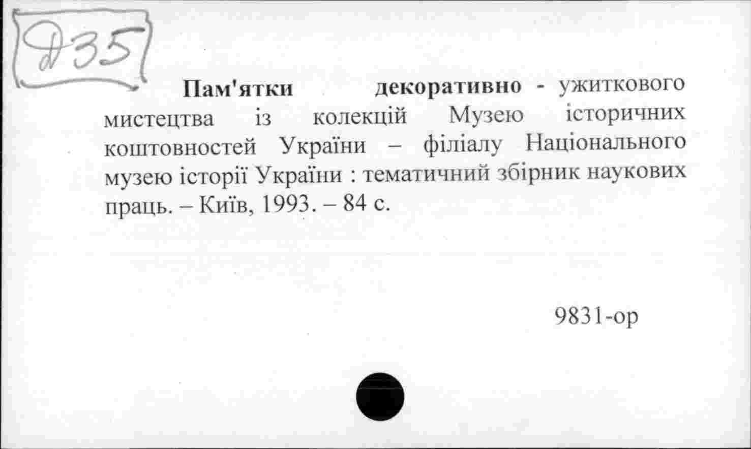 ﻿' Пам'ятки декоративно - ужиткового мистецтва із колекцій Музею історичних коштовностей України - філіалу Національного музею історії України : тематичний збірник наукових праць. — Київ, 1993. - 84 с.
9831-ор